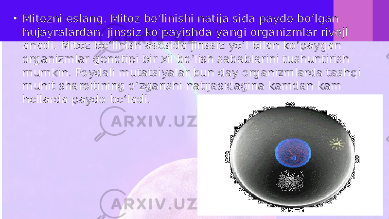 • Mitozni eslang. Mitoz bo‘linishi natija sida paydo bo‘lgan hujayralardan, jinssiz ko‘payishda yangi organizmlar rivojl anadi. Mitoz bo‘linish asosida jinssiz yo‘l bilan ko‘paygan organizmlar genotipi bir xil bo‘lish sabablarini tushuntirish mumkin. Foydali mutatsiyalar bun day organizmlarda tashqi muhit sharoitining o‘zgarishi natijasidagina kamdan-kam hollarda paydo bo‘ladi. 