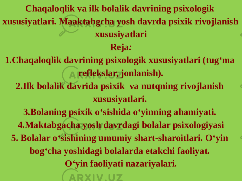 Chaqaloqlik va ilk bolalik davrining psixologik xususiyatlari. Maaktabgcha yosh davrda psixik rivojlanish xususiyatlari Reja : 1.Chaqaloqlik davrining psixologik xususiyatlari (tug‘ma reflekslar, jonlanish). 2.Ilk bolalik davrida psixik va nutqning rivojlanish xususiyatlari. 3.Bolaning psixik o‘sishida o‘yinning ahamiyati. 4.Maktabgacha yosh davrdagi bolalar psixologiyasi 5. Bolalar o‘sishining umumiy shart-sharoitlari. O‘yin bog‘cha yoshidagi bolalarda etakchi faoliyat. O‘yin faoliyati nazariyalari. 