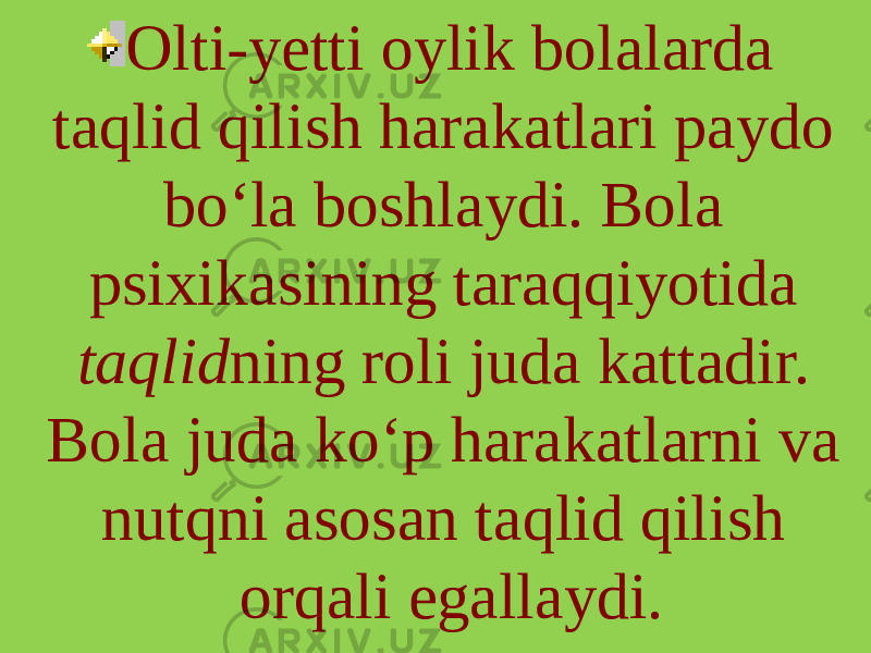 Olti-yetti oylik bolalarda taqlid qilish harakatlari paydo bo‘la boshlaydi. Bola psixikasining taraqqiyotida taqlid ning roli juda kattadir. Bola juda ko‘p harakatlarni va nutqni asosan taqlid qilish orqali egallaydi. 