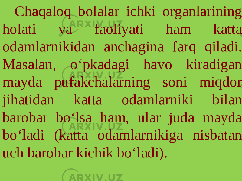 Chaqaloq bolalar ichki organlarining holati va faoliyati ham katta odamlarnikidan anchagina farq qiladi. Masalan, o‘pkadagi havo kiradigan mayda pufakchalarning soni miqdor jihatidan katta odamlarniki bilan barobar bo‘lsa ham, ular juda mayda bo‘ladi (katta odamlarnikiga nisbatan uch barobar kichik bo‘ladi). 