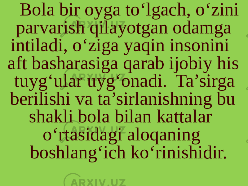 Bola bir oyga to‘lgach, o‘zini parvarish qilayotgan odamga intiladi, o‘ziga yaqin insonini aft basharasiga qarab ijobiy his tuyg‘ular uyg‘onadi. Ta’sirga berilishi va ta’sirlanishning bu shakli bola bilan kattalar o‘rtasidagi aloqaning boshlang‘ich ko‘rinishidir. 