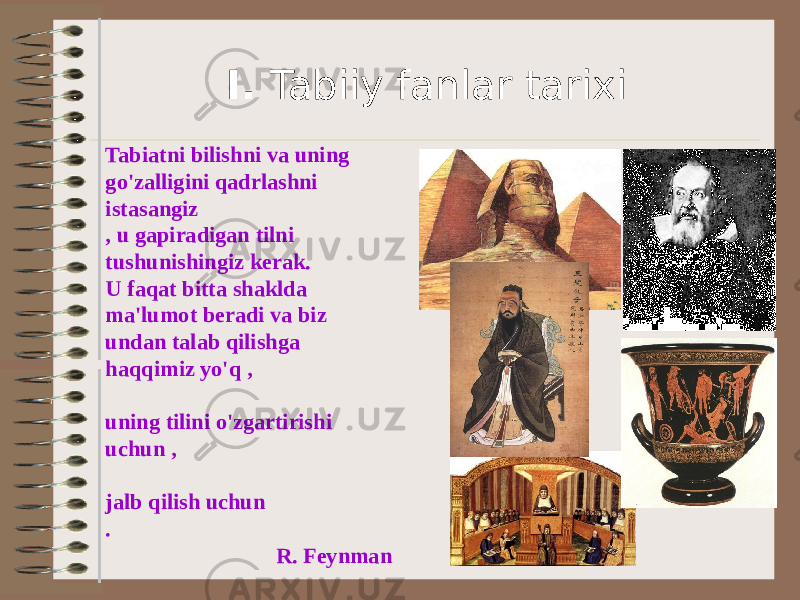 I. Tabiiy fanlar tarixi Tabiatni bilishni va uning go&#39;zalligini qadrlashni istasangiz , u gapiradigan tilni tushunishingiz kerak. U faqat bitta shaklda ma&#39;lumot beradi va biz undan talab qilishga haqqimiz yo&#39;q , uning tilini o&#39;zgartirishi uchun , jalb qilish uchun . R. Feynman 