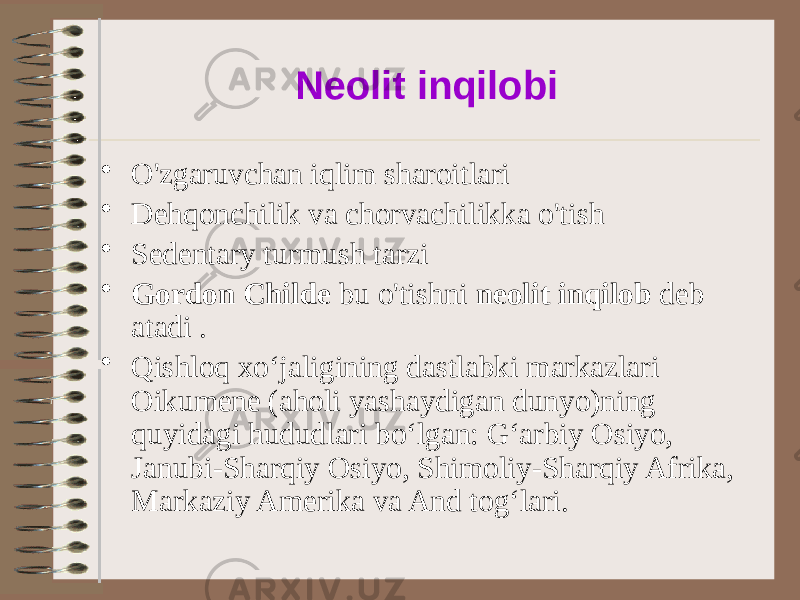 Neolit inqilobi • O&#39;zgaruvchan iqlim sharoitlari • Dehqonchilik va chorvachilikka o&#39;tish • Sedentary turmush tarzi • Gordon Childe bu o&#39;tishni neolit inqilob deb atadi . • Qishloq xoʻjaligining dastlabki markazlari Oikumene (aholi yashaydigan dunyo)ning quyidagi hududlari boʻlgan: Gʻarbiy Osiyo, Janubi-Sharqiy Osiyo, Shimoliy-Sharqiy Afrika, Markaziy Amerika va And togʻlari. 