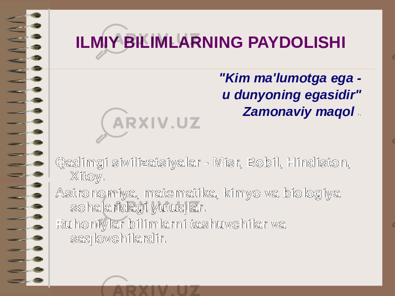 ILMIY BILIMLARNING PAYDOLISHI &#34;Kim ma&#39;lumotga ega - u dunyoning egasidir&#34; Zamonaviy maqol . Qadimgi sivilizatsiyalar - Misr, Bobil, Hindiston, Xitoy. Astronomiya, matematika, kimyo va biologiya sohalaridagi yutuqlar. Ruhoniylar bilimlarni tashuvchilar va saqlovchilardir. 