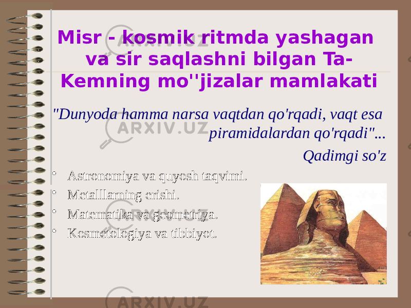 Misr - kosmik ritmda yashagan va sir saqlashni bilgan Ta- Kemning mo&#39;&#39;jizalar mamlakati &#34;Dunyoda hamma narsa vaqtdan qo&#39;rqadi, vaqt esa piramidalardan qo&#39;rqadi&#34;... Qadimgi so&#39;z • Astronomiya va quyosh taqvimi. • Metalllarning erishi. • Matematika va geometriya. • Kosmetologiya va tibbiyot. 