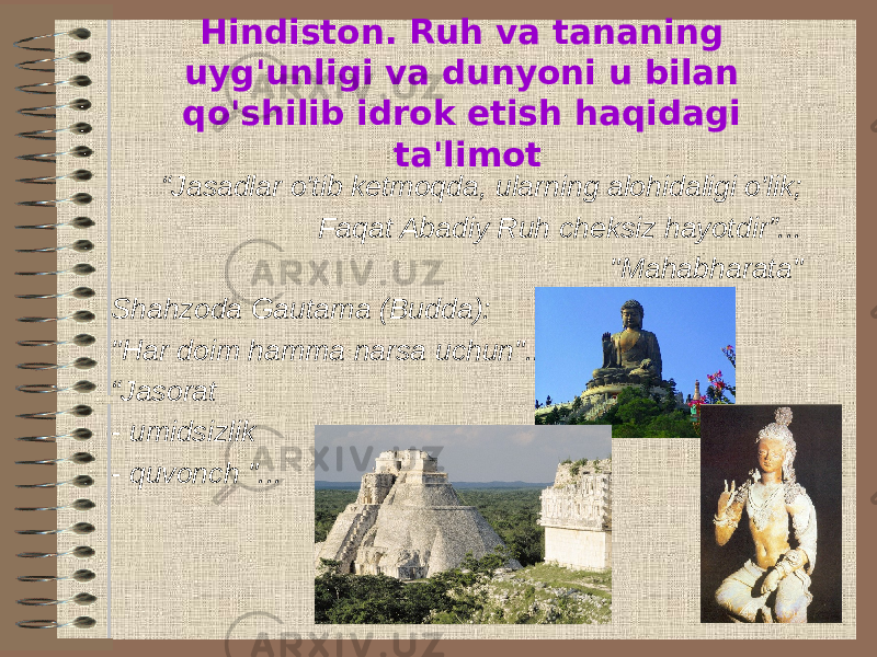 Hindiston. Ruh va tananing uyg&#39;unligi va dunyoni u bilan qo&#39;shilib idrok etish haqidagi ta&#39;limot “ Jasadlar o&#39;tib ketmoqda, ularning alohidaligi o&#39;lik; Faqat Abadiy Ruh cheksiz hayotdir”... &#34;Mahabharata&#34; Shahzoda Gautama (Budda): &#34;Har doim hamma narsa uchun&#34;... “ Jasorat - umidsizlik - quvonch &#34;... 