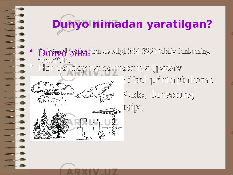  Dunyo nimadan yaratilgan? • Aristotel (miloddan avvalgi 384-322) tabiiy fanlarning “otasi”dir.• Dunyo bitta! • Har qanday narsa materiya (passiv printsip) va shakldan (faol printsip) iborat. • Shakllarning shakli Xudo, dunyoning harakatlanuvchi printsipi. 