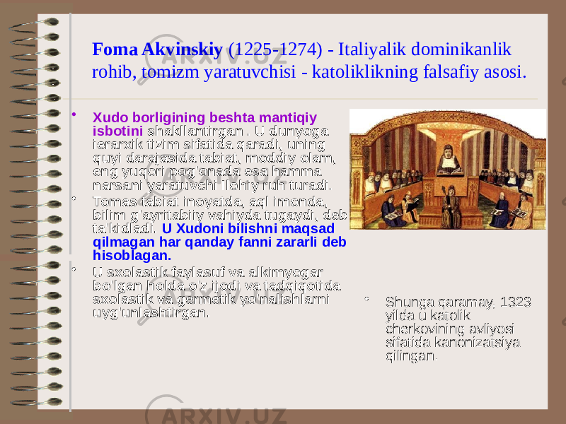  Foma Akvinskiy (1225-1274) - Italiyalik dominikanlik rohib, tomizm yaratuvchisi - katoliklikning falsafiy asosi. • Xudo borligining beshta mantiqiy isbotini shakllantirgan . U dunyoga ierarxik tizim sifatida qaradi, uning quyi darajasida tabiat, moddiy olam, eng yuqori pog&#39;onada esa hamma narsani yaratuvchi Ilohiy ruh turadi. • Tomas tabiat inoyatda, aql imonda, bilim g&#39;ayritabiiy vahiyda tugaydi, deb ta&#39;kidladi. U Xudoni bilishni maqsad qilmagan har qanday fanni zararli deb hisoblagan. • U sxolastik faylasuf va alkimyogar bo&#39;lgan holda o&#39;z ijodi va tadqiqotida sxolastik va germetik yo&#39;nalishlarni uyg&#39;unlashtirgan. • Shunga qaramay, 1323 yilda u katolik cherkovining avliyosi sifatida kanonizatsiya qilingan. 