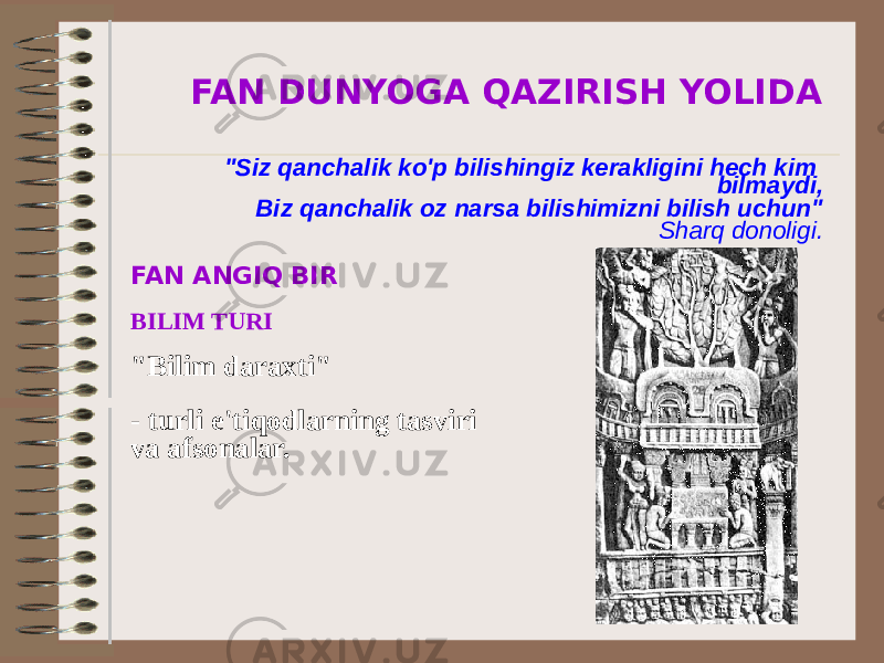  FAN DUNYOGA QAZIRISH YOLIDA &#34;Siz qanchalik ko&#39;p bilishingiz kerakligini hech kim bilmaydi, Biz qanchalik oz narsa bilishimizni bilish uchun&#34; Sharq donoligi. FAN ANGIQ BIR BILIM TURI &#34;Bilim daraxti&#34; - turli e&#39;tiqodlarning tasviri va afsonalar. 