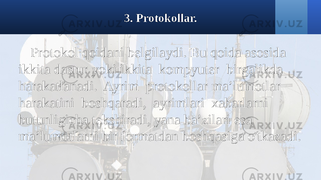 3. Protokollar. Protokol qoidani belgilaydi. Bu qoida asosida ikkita dastur yoki ikkita kompyuter birgalikda harakatlanadi. Ayrim protokollar ma’lumotlar harakatini boshqaradi, ayrimlari xabarlarni butunligicha tekshiradi, yana ba’zilari esa ma’lumotlarni bir formatdan boshqasiga o&#39;tkazadi. 