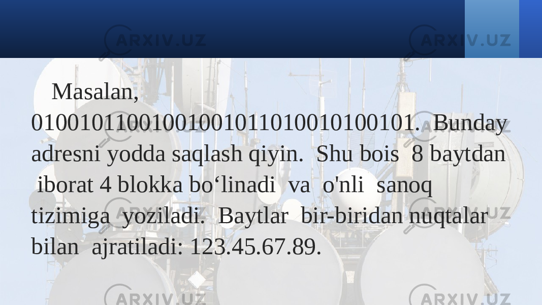 Masalan, 01001011001001001011010010100101. Bunday adresni yodda saqlash qiyin. Shu bois 8 baytdan iborat 4 blokka bo‘linadi va o&#39;nli sanoq tizimiga yoziladi. Baytlar bir-biridan nuqtalar bilan ajratiladi: 123.45.67.89. 