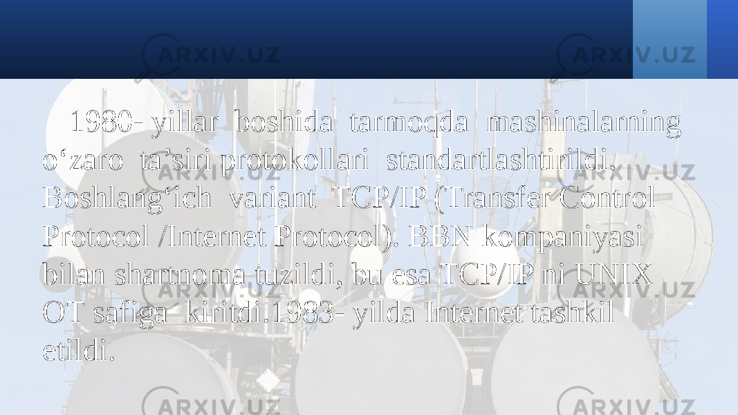 1980- yillar boshida tarmoqda mashinalarning o‘zaro ta’siri protokollari standartlashtirildi. Boshlang‘ich variant TCP/IP (Transfer Control Protocol /Internet Protocol). BBN kompaniyasi bilan shartnoma tuzildi, bu esa TCP/IP ni UNIX ОТ safiga kiritdi.1983- yilda Internet tashkil etildi. 