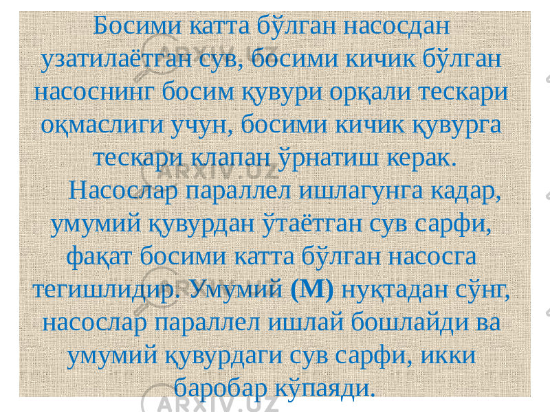 Босими катта бўлган насосдан узатилаётган сув, босими кичик бўлган насоснинг босим қувури орқали тескари оқмаслиги учун, босими кичик қувурга тескари клапан ўрнатиш керак. Насослар параллел ишлагунга кадар, умумий қувурдан ўтаётган сув сарфи, фақат босими катта бўлган насосга тегишлидир. Умумий (М) нуқтадан сўнг, насослар параллел ишлай бошлайди ва умумий қувурдаги сув сарфи, икки баробар кўпаяди. 