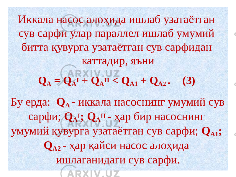 Иккала насос алоҳида ишлаб узатаётган сув сарфи улар параллел ишлаб умумий битта қувурга узатаётган сув сарфидан каттадир, яъни   Q А = Q А I + Q A II < Q А1 + Q А2 . (3)   Бу ерда: Q А - иккала насоснинг умумий сув сарфи; Q А I ; Q A II - ҳар бир насоснинг умумий қувурга узатаётган сув сарфи; Q А1 ; Q А2 - ҳар қайси насос алоҳида ишлаганидаги сув сарфи. 