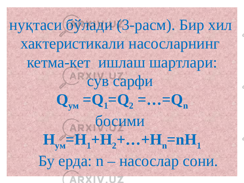 нуқтаси бўлади (3-расм). Бир хил хактеристикали насосларнинг кетма-кет ишлаш шартлари: сув сарфи Q ум =Q 1 =Q 2 =…=Q n босими Н ум =Н 1 +Н 2 +…+Н n =nН 1 Бу ерда: n – насослар сони. 