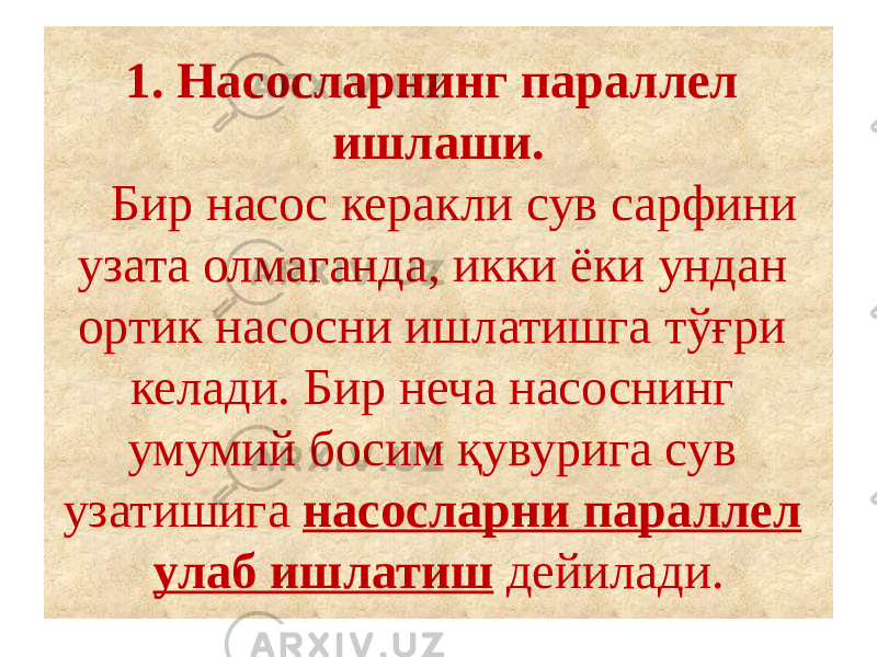 1. Насосларнинг параллел ишлаши. Бир насос керакли сув сарфини узата олмаганда, икки ёки ундан ортик насосни ишлатишга тўғри келади. Бир неча насоснинг умумий босим қувурига сув узатишига насосларни параллел улаб ишлатиш дейилади. 