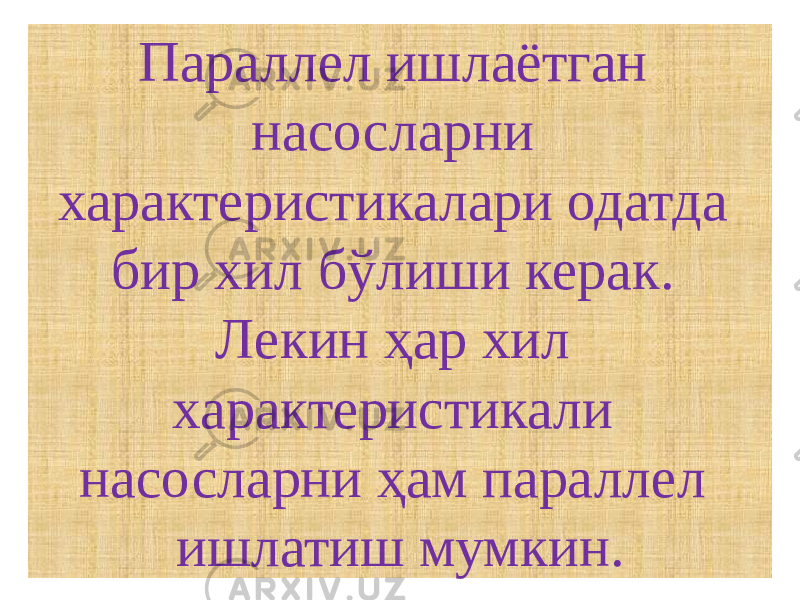 Параллел ишлаётган насосларни характеристикалари одатда бир хил бўлиши керак. Лекин ҳар хил характеристикали насосларни ҳам параллел ишлатиш мумкин. 