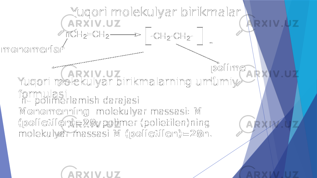 Yuqori molekulyar birikmalar Yuqori molekulyar birikmalarning umumiy formulasimonomerlar polime r n– polimerlamish darajasi Monomerning molekulyar massasi: M (polietilen)=28 ; polimer (polietilen)ning molekulyar massasi M (polietilen)=28n .n C H 2 = C H 2 -C H 2 -C H 2 - n 