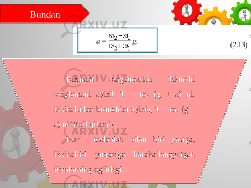 Bundan Birinchi tenglamadan ikkinchi tenglamani ayirib T = m 1 (g + a) ni, ikkinchidan birinchini ayirib, T = m 2 (g – a) ni hosil qilamiz. Bu – tezlanish bilan biri pastga, ikkinchisi yuqoriga harakatlanayotgan jismlarning og‘irligi. 