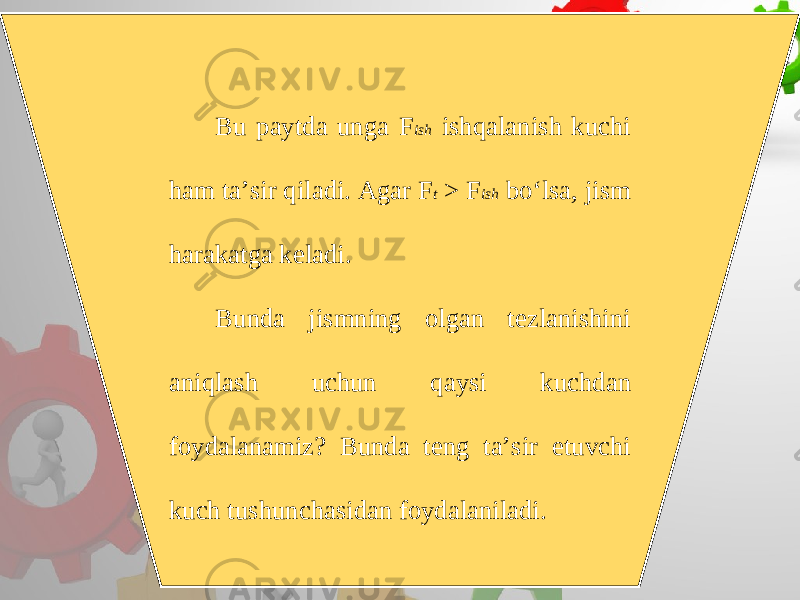 Bu paytda unga F ish ishqalanish kuchi ham ta’sir qiladi. Agar F t > F ish bo‘lsa, jism harakatga keladi. Bunda jismning olgan tezlanishini aniqlash uchun qaysi kuchdan foydalanamiz? Bunda teng ta’sir etuvchi kuch tushunchasidan foydalaniladi. 