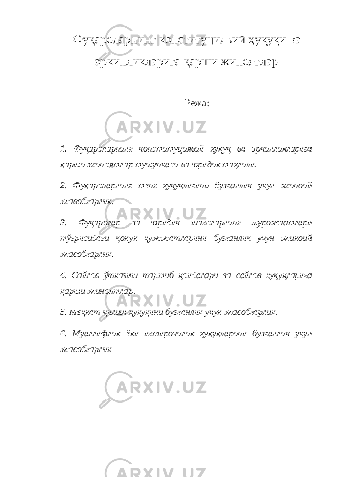 Фуқароларнинг конституциявий ҳуқуқ и ва эркинликларига қарши жиноятлар Режа: 1 . Фуқароларнинг конституциявий ҳуқуқ ва эркинликларига қарши жиноятлар тушунчаси ва юридик таҳлили. 2 . Фуқароларнинг тенг ҳуқуқлигини бузганлик учун жиноий жавобгарлик. 3 . Фуқаролар ва юридик шахсларнинг мурожаатлари тўғрисидаги қонун ҳужжатларини бузганлик учун жиноий жавобгарлик. 4 . Сайлов ўтказиш тартиб қоидалари ва сайлов ҳуқуқларига қарши жиноятлар. 5 . Меҳнат қилиш ҳуқуқини бузганлик учун жавобгарлик. 6 . Муаллифлик ёки ихтирочилик ҳуқуқларини бузганлик учун жавобгарлик 