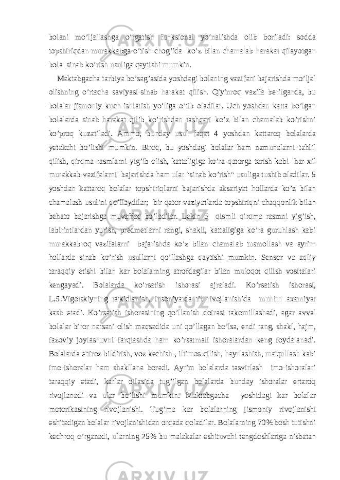 bolani mo’ljallashga o’rgatish funksional yo’nalishda olib boriladi: sodda topshiriqdan murakkabga o’tish chog’ida ko’z bilan chamalab harakat qilayotgan bola sinab ko’rish usuliga qaytishi mumkin. Maktabgacha tarbiya bo’sag’asida yoshdagi bolaning vazifani bajarishda mo’ljal olishning o’rtacha saviyasi-sinab harakat qilish. Qiyinroq vazifa berilganda, bu bolalar jismoniy kuch ishlatish yo’liga o’tib oladilar. Uch yoshdan katta bo’lgan bolalarda sinab harakat qilib ko’rishdan tashqari ko’z bilan chamalab ko’rishni ko’proq kuzatiladi. Ammo, bunday usul faqat 4 yoshdan kattaroq bolalarda yetakchi bo’lishi mumkin. Biroq, bu yoshdagi bolalar ham namunalarni tahlil qilish, qirqma rasmlarni yig’ib olish, kattaligiga ko’ra qatorga terish kabi har xil murakkab vazifalarni bajarishda ham ular &#34;sinab ko’rish&#34; usuliga tushib oladilar. 5 yoshdan kattaroq bolalar topshiriqlarni bajarishda aksariyat hollarda ko’z bilan chamalash usulini qo’llaydilar; bir qator vaziyatlarda topshiriqni chaqqonlik bilan behato bajarishga muvaffaq bo’ladilar. Lekin 5 qismli qirqma rasmni yig’ish, labirintlardan yurish, predmetlarni rangi, shakli, kattaligiga ko’ra guruhlash kabi murakkabroq vazifalarni bajarishda ko’z bilan chamalab tusmollash va ayrim hollarda sinab ko’rish usullarni qo’llashga qaytishi mumkin. Sensor va aqliy taraqqiy etishi bilan kar bolalarning atrofdagilar bilan muloqot qilish vositalari kengayadi. Bolalarda ko’rsatish ishorasi ajraladi. Ko’rsatish ishorasi, L.S.Vigotskiyning ta&#39;kidlanish, insoniyatda til rivojlanishida muhim axamiyat kasb etadi. Ko’rsatish ishorasining qo’llanish doirasi takomillashadi, agar avval bolalar biror narsani olish maqsadida uni qo’llagan bo’lsa, endi rang, shakl, hajm, fazoviy joylashuvni farqlashda ham ko’rsatmali ishoralardan keng foydalanadi. Bolalarda e&#39;tiroz bildirish, voz kechish , iltimos qilish, hayrlashish, ma&#39;qullash kabi imo-ishoralar ham shakllana boradi. Ayrim bolalarda tasvirlash imo-ishoralari taraqqiy etadi, karlar oilasida tug’ilgan bolalarda bunday ishoralar ertaroq rivojlanadi va ular bo’lishi mumkin. Maktabgacha yoshidagi kar bolalar motorikasining rivojlanishi. Tug’ma kar bolalarning jismoniy rivojlanishi eshitadigan bolalar rivojlanishidan orqada qoladilar. Bolalarning 70% bosh tutishni kechroq o’rganadi, ularning 25% bu malakalar eshituvchi tengdoshlariga nisbatan 