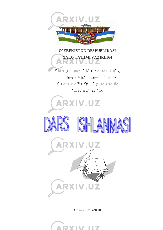 O ’ ZBEKISTON RESPUBLIKASI XALQ TA&#39;LIMI VAZIRLIGI Chiroqchi tumani 10 -o’rta maktabning boshlang’ich ta’lim fani o’qtuvchisi Absahotova Bo’rigulning matematika fanidan bir soatlik Chiroqchi -2010 