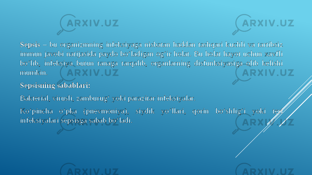 Sepsis – bu organizmning infeksiyaga nisbatan haddan tashqari kuchli va tartibsiz immun javobi natijasida paydo bo‘ladigan og‘ir holat. Bu holat hayot uchun xavfli bo‘lib, infeksiya butun tanaga tarqalib, organlarning disfunksiyasiga olib kelishi mumkin. Sepsisning sabablari: Bakterial, virusli, zamburug‘ yoki parazitar infeksiyalar. Ko‘pincha o‘pka (pnevmoniya), siydik yo‘llari, qorin bo‘shlig‘i yoki teri infeksiyalari sepsisga sabab bo‘ladi. 