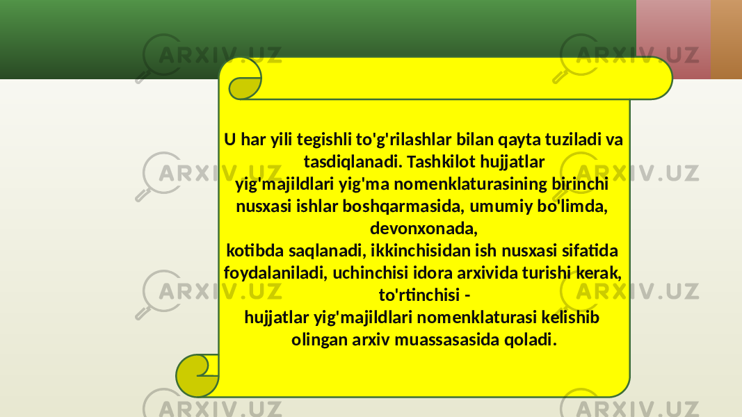 U har yili tegishli to&#39;g&#39;rilashlar bilan qayta tuziladi va tasdiqlanadi. Tashkilot hujjatlar yig&#39;majildlari yig&#39;ma nomenklaturasining birinchi nusxasi ishlar boshqarmasida, umumiy bo&#39;limda, devonxonada, kotibda saqlanadi, ikkinchisidan ish nusxasi sifatida foydalaniladi, uchinchisi idora arxivida turishi kerak, to&#39;rtinchisi - hujjatlar yig&#39;majildlari nomenklaturasi kelishib olingan arxiv muassasasida qoladi. 