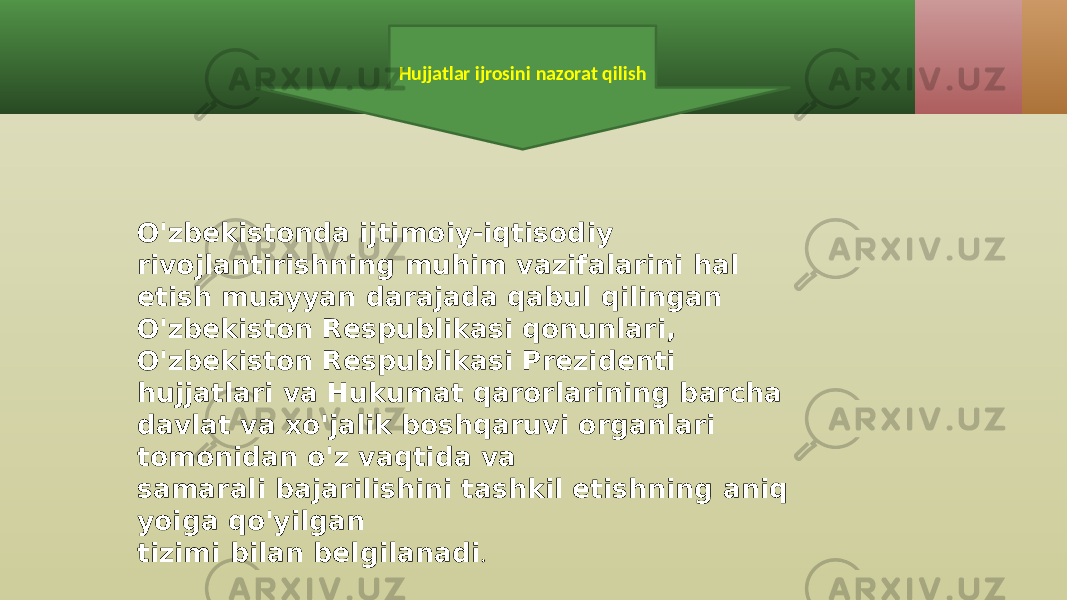 Hujjatlar ijrosini nazorat qilish O&#39;zbekistonda ijtimoiy-iqtisodiy rivojlantirishning muhim vazifalarini hal etish muayyan darajada qabul qilingan O&#39;zbekiston Respublikasi qonunlari, O&#39;zbekiston Respublikasi Prezidenti hujjatlari va Hukumat qarorlarining barcha davlat va xo&#39;jalik boshqaruvi organlari tomonidan o&#39;z vaqtida va samarali bajarilishini tashkil etishning aniq yoiga qo&#39;yilgan tizimi bilan belgilanadi . 