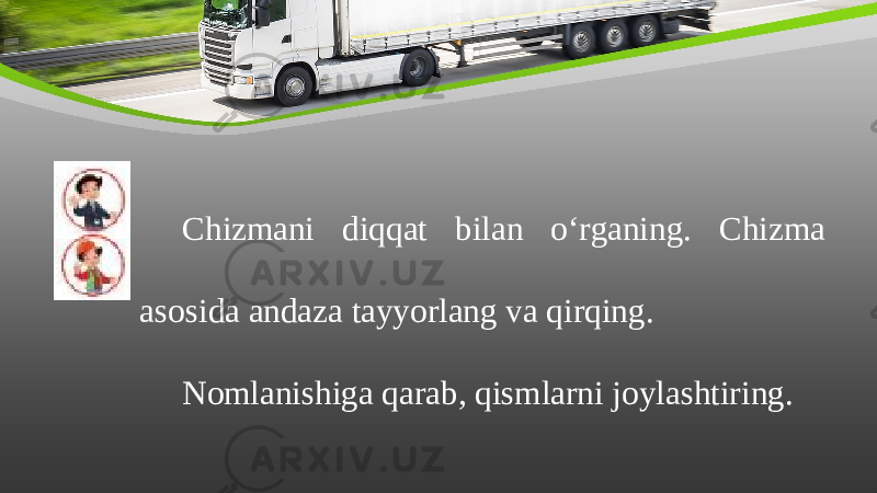 Chizmani diqqat bilan o‘rganing. Chizma asosida andaza tayyorlang va qirqing. Nomlanishiga qarab, qismlarni joylashtiring. 