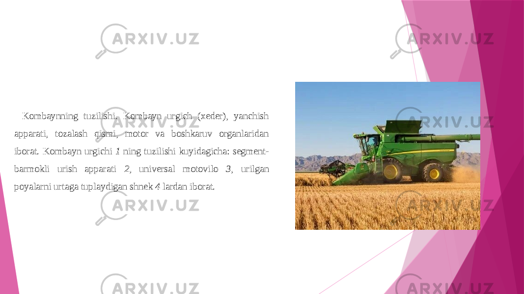 Kombaynning tuzilishi. Kombayn urgich (xeder), yanchish apparati, tozalash qismi, motor va boshkaruv organlaridan iborat. Kombayn urgichi 1 ning tuzilishi kuyidagicha: segment- barmokli urish apparati 2 , universal motovilo 3 , urilgan poyalarni urtaga tuplaydigan shnek 4 lardan iborat. 