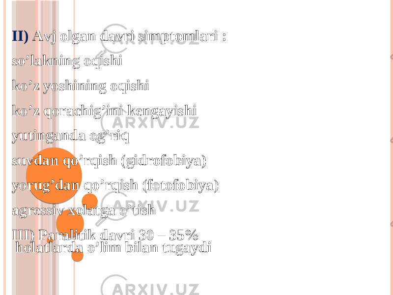 II) Аvj olgan davri simptomlari : soʼlakning oqishi koʼz yoshining oqishi koʼz qorachigʼini kengayishi yutinganda ogʼriq suvdan qoʼrqish (gidrofobiya) yorugʼdan qoʼrqish (fotofobiya) agressiv xolatga oʼtish III) Paralitik davri 30 – 35% holatlarda oʼlim bilan tugaydi 