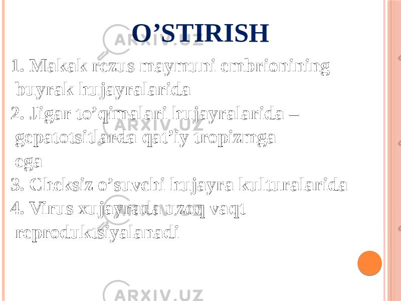 O’STIRISH 1. Makak rezus maymuni embrionining buyrak hujayralarida 2. Jigar toʼqimalari hujayralarida – gepatotsitlarda qatʼiy tropizmga ega 3. Cheksiz oʼsuvchi hujayra kulturalarida 4. Virus xujayrada uzoq vaqt reproduktsiyalanadi 