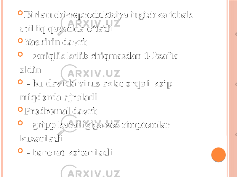  Birlamchi reproduktsiya ingichka ichak shilliq qavatida oʼtadi  Yashirin davri:  - sariqlik kelib chiqmasdan 1-2xafta oldin  - bu davrda virus axlat orqali koʼp miqdorda ajraladi  Prodromal davri:  - gripp kasalligiga xos simptomlar kuzatiladi  - harorat koʼtariladi 