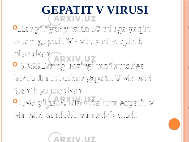 GEPATIT V VIRUSI  Har yili yer yuzida 50 mlnga yaqin odam gepatit V - virusini yuqtirib olar ekan  BDSST ning hozirgi maʼlumotiga koʼra 1mlrd odam gepatit V virusini tashib yurar ekan  1947 yilda F. Mak-Kallum gepatit V virusini zardobli virus deb atadi 