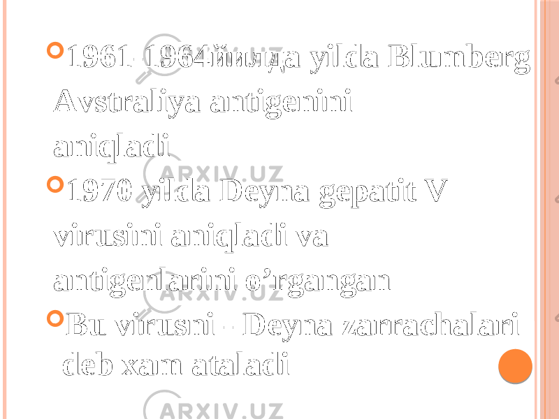  1961-1964йилда yilda Blumberg Аvstraliya antigenini aniqladi  1970 yilda Deyna gepatit V virusini aniqladi va antigenlarini oʼrgangan  Bu virusni - Deyna zarrachalari deb xam ataladi 