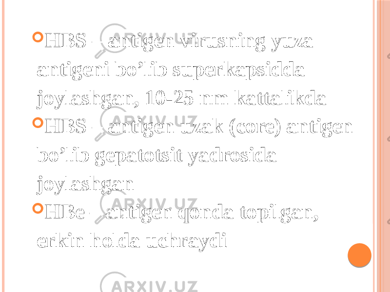  HBS – antigen virusning yuza antigeni boʼlib superkapsidda joylashgan, 10-25 nm kattalikda  HBS – antigen uzak (core) antigen boʼlib gepatotsit yadrosida joylashgan  HBe – antigen qonda topilgan, erkin holda uchraydi 