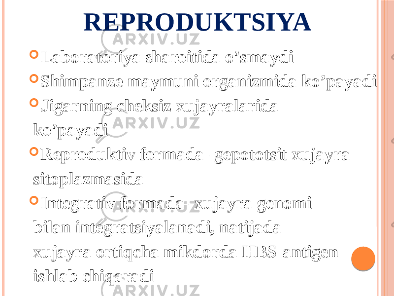 REPRODUKTSIYA  Laboratoriya sharoitida oʼsmaydi  Shimpanze maymuni organizmida koʼpayadi  Jigarning cheksiz xujayralarida koʼpayadi  Reproduktiv formada- gepototsit xujayra sitoplazmasida  Integrativ formada- xujayra genomi bilan integratsiyalanadi, natijada xujayra ortiqcha mikdorda HBS-antigen ishlab chiqaradi 