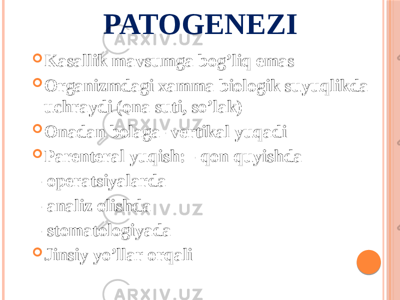 PATOGENEZI  Kasallik mavsumga bogʼliq emas  Organizmdagi xamma biologik suyuqlikda uchraydi (ona suti, soʼlak)  Onadan bolaga- vertikal yuqadi  Parenteral yuqish: - qon quyishda - operatsiyalarda - analiz olishda - stomatologiyada  Jinsiy yoʼllar orqali 