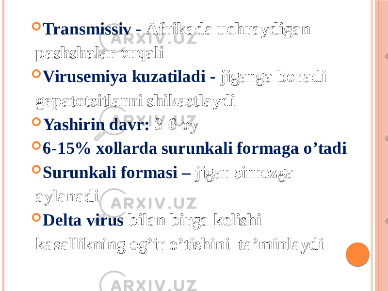  Transmissiv - Аfrikada uchraydigan pashshalar orqali  Virusemiya kuzatiladi - jigarga boradi gepatotsitlarni shikastlaydi  Yashirin davr: 3-6 oy  6-15% xollarda surunkali formaga oʼtadi  Surunkali formasi – jigar sirrozga aylanadi  Delta virus bilan birga kelishi kasallikning ogʼir oʼtishini taʼminlaydi 