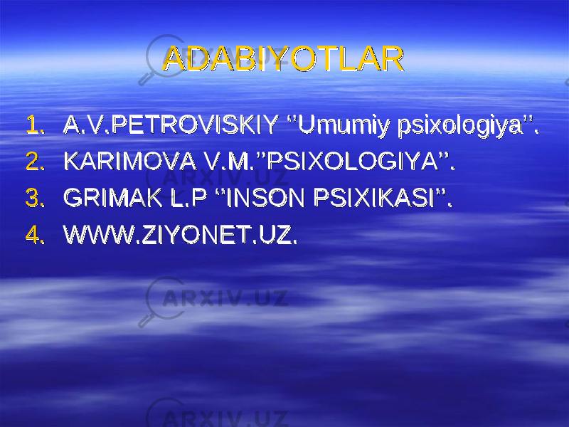 ADABIYOTLARADABIYOTLAR 1.1. A.V.PETROVISKIY ‘’Umumiy psixologiya’’.A.V.PETROVISKIY ‘’Umumiy psixologiya’’. 2.2. KARIMOVA V.M.’’PSIXOLOGIYA’’.KARIMOVA V.M.’’PSIXOLOGIYA’’. 3.3. GRIMAK L.P ‘’INSON PSIXIKASI’’. GRIMAK L.P ‘’INSON PSIXIKASI’’. 4.4. WWW.ZIYONET.UZ.WWW.ZIYONET.UZ. 