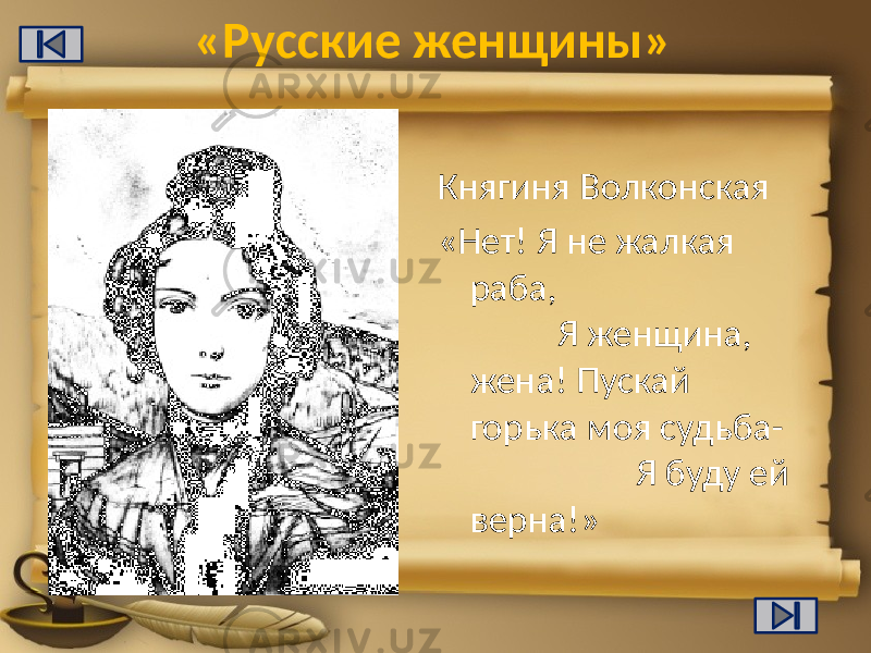 «Русские женщины» Княгиня Волконская «Нет! Я не жалкая раба, Я женщина, жена! Пускай горька моя судьба- Я буду ей верна!» 