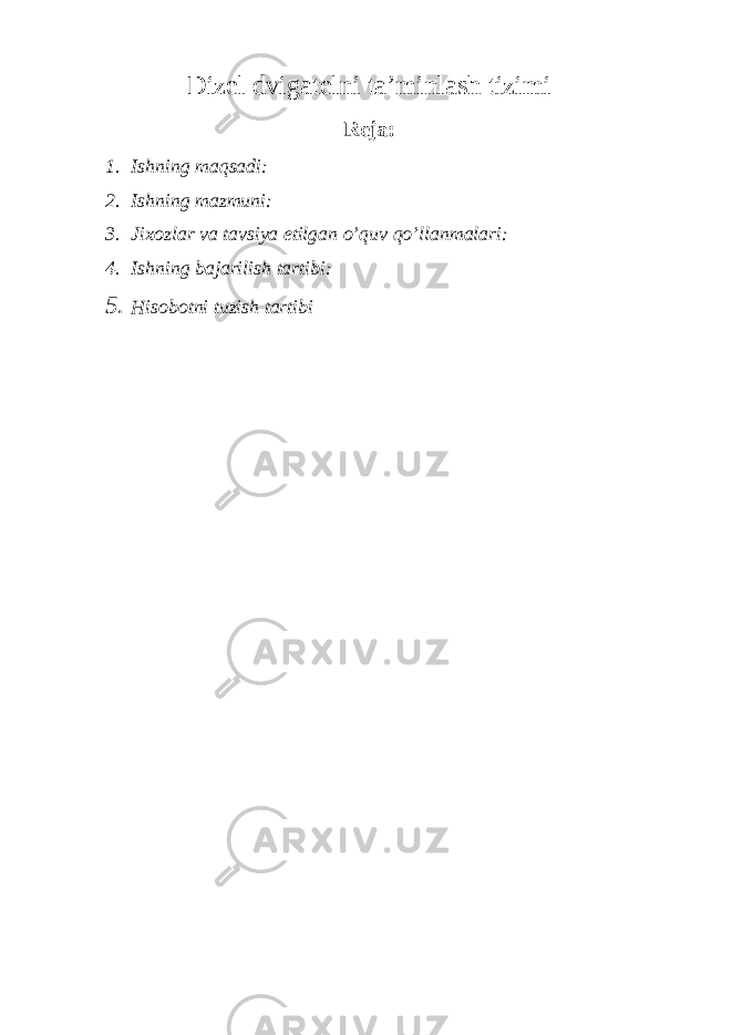 Dizel dvigatelni ta’minlash tizimi Reja: 1. Ishning maqsadi: 2. Ishning mazmuni: 3. Jixozlar va tavsiya etilgan o’quv qo’llanmalari: 4. Ishning bajarilish tartibi: 5. Hisobotni tuzish tartibi 