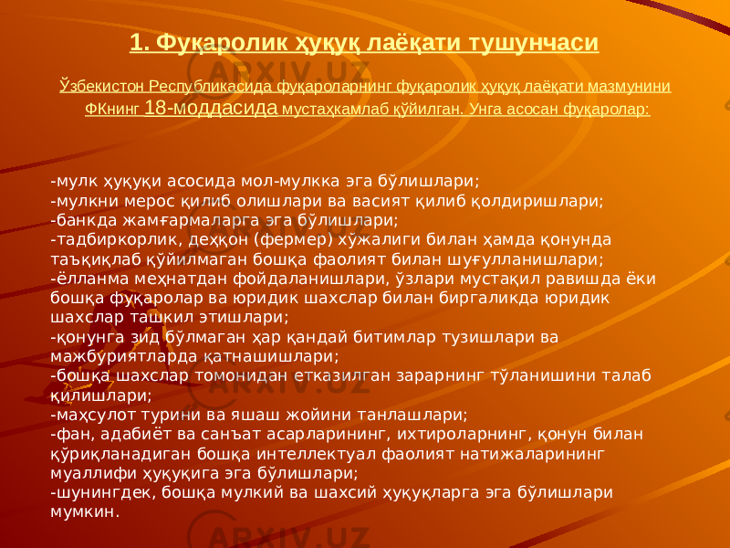 1. Фуқаролик ҳуқуқ лаёқати тушунчаси Ўзбекистон Республикасида фуқароларнинг фуқаролик ҳуқуқ лаёқати мазмунини ФКнинг 18-моддасида мустаҳкамлаб қўйилган. Унга асосан фуқаролар: -мулк ҳуқуқи асосида мол-мулкка эга бўлишлари; -мулкни мерос қилиб олишлари ва васият қилиб қолдиришлари; -банкда жамғармаларга эга бўлишлари; -тадбиркорлик, деҳқон (фермер) хўжалиги билан ҳамда қонунда таъқиқлаб қўйилмаган бошқа фаолият билан шуғулланишлари; -ёлланма меҳнатдан фойдаланишлари, ўзлари мустақил равишда ёки бошқа фуқаролар ва юридик шахслар билан биргаликда юридик шахслар ташкил этишлари; -қонунга зид бўлмаган ҳар қандай битимлар тузишлари ва мажбуриятларда қатнашишлари; -бошқа шахслар томонидан етказилган зарарнинг тўланишини талаб қилишлари; -маҳсулот турини ва яшаш жойини танлашлари; -фан, адабиёт ва санъат асарларининг, ихтироларнинг, қонун билан қўриқланадиган бошқа интеллектуал фаолият натижаларининг муаллифи ҳуқуқига эга бўлишлари; -шунингдек, бошқа мулкий ва шахсий ҳуқуқларга эга бўлишлари мумкин. 