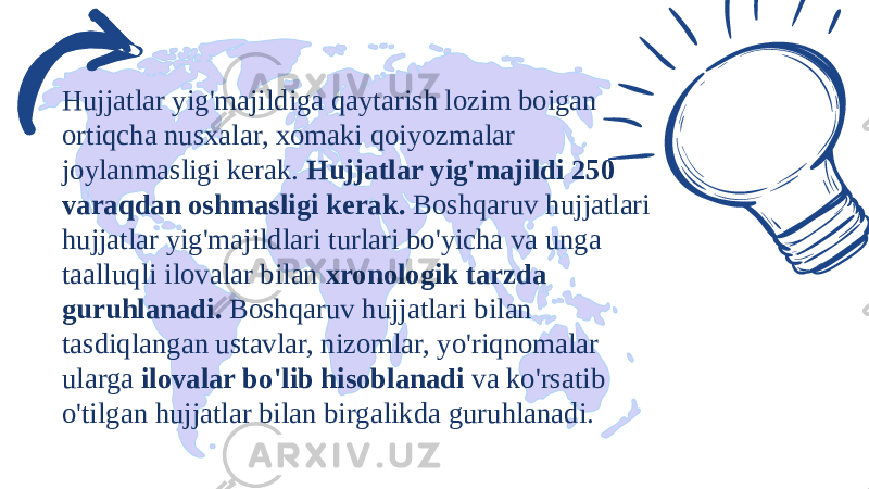 Hujjatlar yig&#39;majildiga qaytarish lozim boigan ortiqcha nusxalar, xomaki qoiyozmalar joylanmasligi kerak. Hujjatlar yig&#39;majildi 250 varaqdan oshmasligi kerak. Boshqaruv hujjatlari hujjatlar yig&#39;majildlari turlari bo&#39;yicha va unga taalluqli ilovalar bilan xronologik tarzda guruhlanadi. Boshqaruv hujjatlari bilan tasdiqlangan ustavlar, nizomlar, yo&#39;riqnomalar ularga ilovalar bo&#39;lib hisoblanadi va ko&#39;rsatib o&#39;tilgan hujjatlar bilan birgalikda guruhlanadi. 