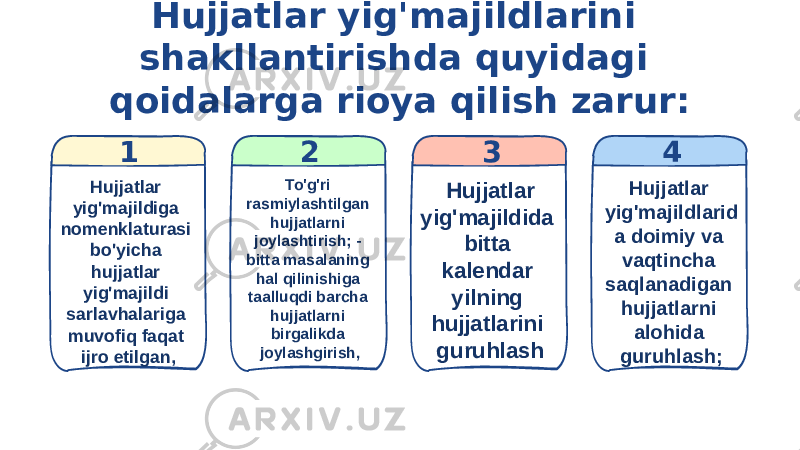 Hujjatlar yig&#39;majildlarini shakllantirishda quyidagi qoidalarga rioya qilish zarur: 2 31 Hujjatlar yig&#39;majildiga nomenklaturasi bo&#39;yicha hujjatlar yig&#39;majildi sarlavhalariga muvofiq faqat ijro etilgan, To&#39;g&#39;ri rasmiylashtilgan hujjatlarni joylashtirish; - bitta masalaning hal qilinishiga taalluqdi barcha hujjatlarni birgalikda joylashgirish,   Hujjatlar yig&#39;majildida bitta kalendar yilning hujjatlarini guruhlash 4 Hujjatlar yig&#39;majildlarid a doimiy va vaqtincha saqlanadigan hujjatlarni alohida guruhlash; 