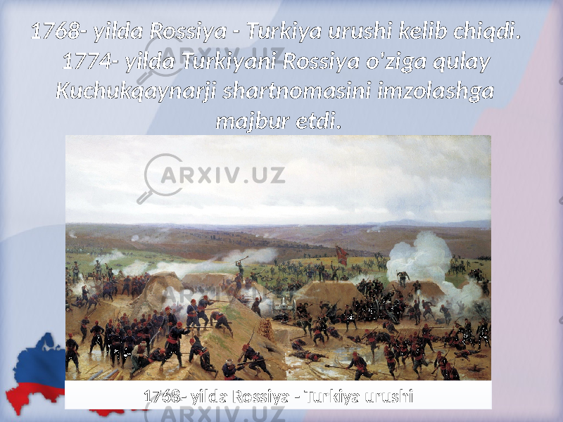 1768- yilda Rossiya - Turkiya urushi kelib chiqdi. 1774- yilda Turkiyani Rossiya o&#39;ziga qulay Kuchukqaynarji shartnomasini imzolashga majbur etdi. 1768- yilda Rossiya - Turkiya urushi 