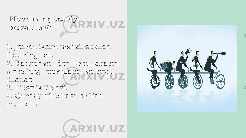 Mavzuning asosiy masalalari: 1. Jamoa ishini tashkil etishda liderning roli. 2. Rahbar va lider tushunchalari oʻrtasidagi mushtarak va farqli jihatlar. 3. Liderlik tiplari. 4. Qanday qilib lider boʻlish mumkin? 