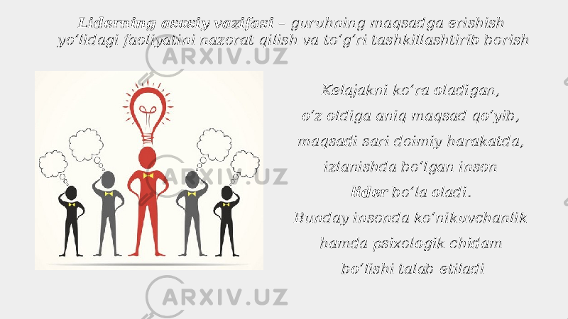 Kelajakni koʻra oladigan, oʻz oldiga aniq maqsad qoʻyib, maqsadi sari doimiy harakatda, izlanishda boʻlgan inson lider boʻla oladi. Bunday insonda koʻnikuvchanlik hamda psixologik chidam boʻlishi talab etiladiLiderning asosiy vazifasi – guruhning maqsadga erishish yoʻlidagi faoliyatini nazorat qilish va toʻgʻri tashkillashtirib borish 